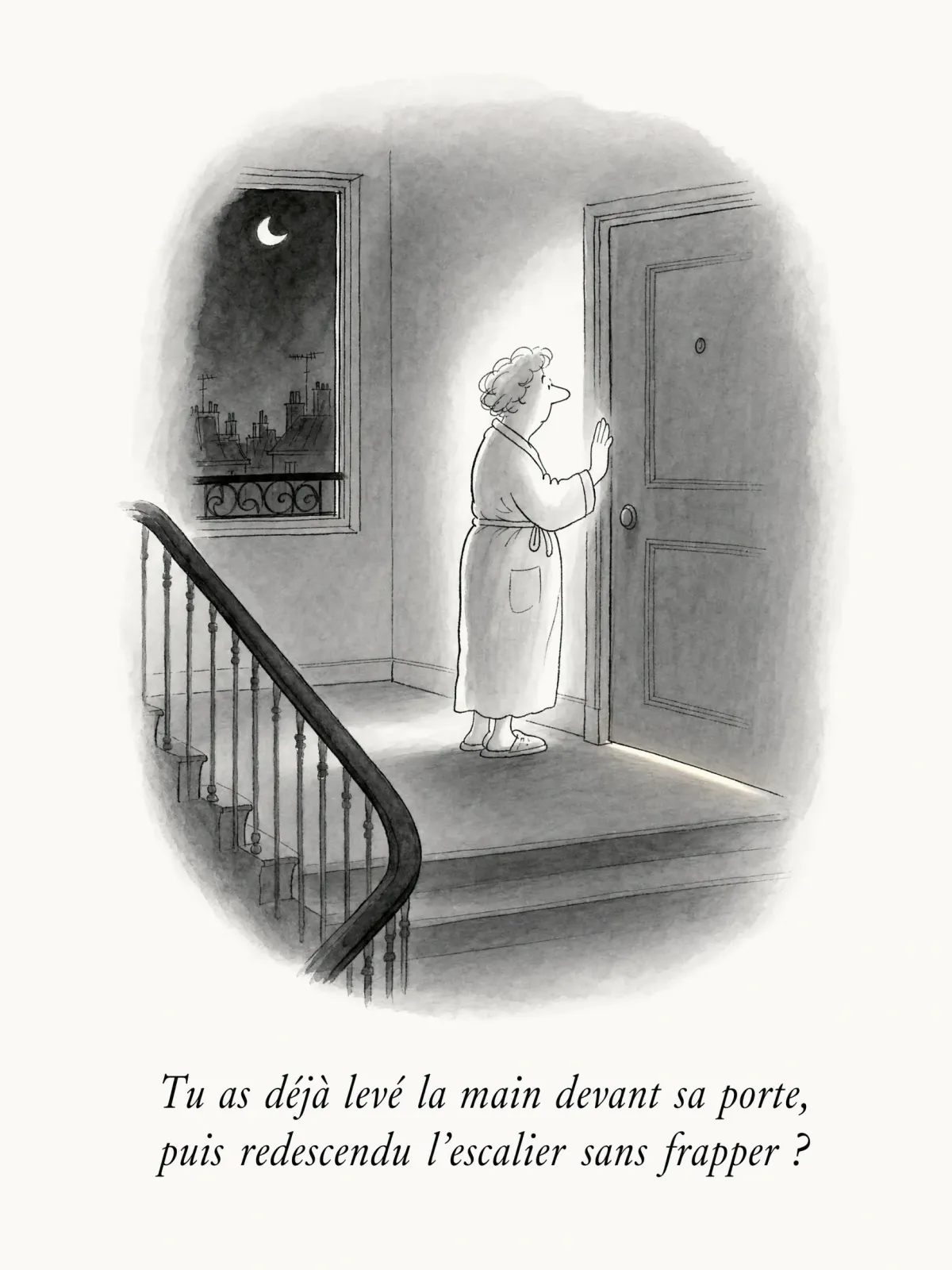 Tu as déjà levé la main devant sa porte, puis redescendu l'escalier sans frapper ?